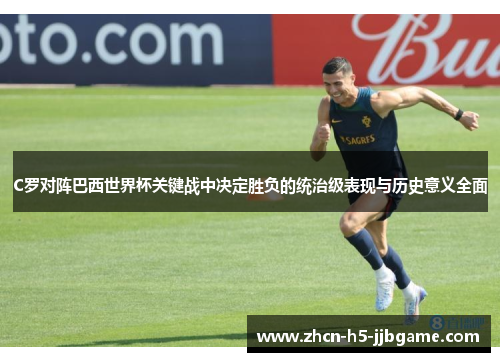 C罗对阵巴西世界杯关键战中决定胜负的统治级表现与历史意义全面