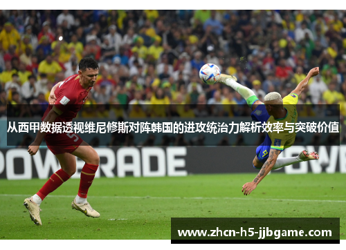从西甲数据透视维尼修斯对阵韩国的进攻统治力解析效率与突破价值 从西甲数据透视维尼修斯对阵韩国的进攻统治力解析效率与突破价值
