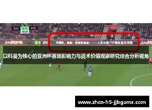 以科曼为核心的亚洲杯赛场影响力与战术价值观察研究综合分析视角 以科曼为核心的亚洲杯赛场影响力与战术价值观察研究综合分析视角