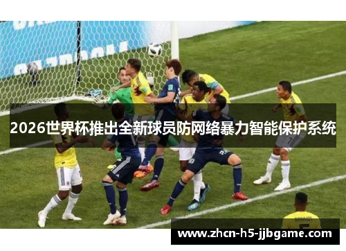 2026世界杯推出全新球员防网络暴力智能保护系统