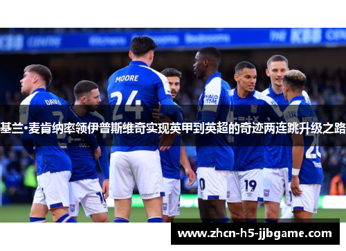 基兰·麦肯纳率领伊普斯维奇实现英甲到英超的奇迹两连跳升级之路 基兰·麦肯纳率领伊普斯维奇实现英甲到英超的奇迹两连跳升级之路