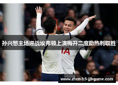 孙兴慜主场迎战埃弗顿上演梅开二度助热刺取胜