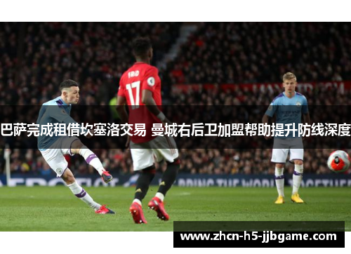 巴萨完成租借坎塞洛交易 曼城右后卫加盟帮助提升防线深度