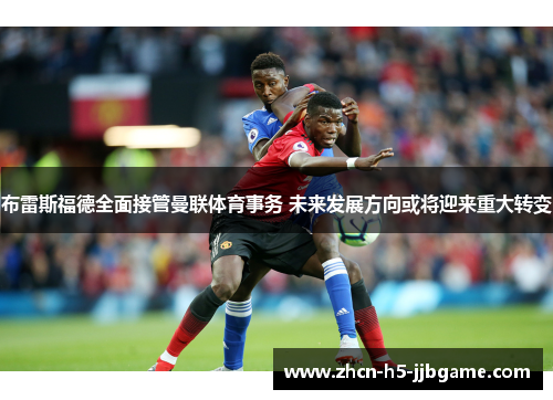 布雷斯福德全面接管曼联体育事务 未来发展方向或将迎来重大转变