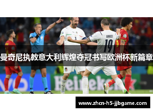 曼奇尼执教意大利辉煌夺冠书写欧洲杯新篇章 曼奇尼执教意大利辉煌夺冠书写欧洲杯新篇章