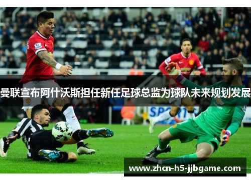 曼联宣布阿什沃斯担任新任足球总监为球队未来规划发展 曼联宣布阿什沃斯担任新任足球总监为球队未来规划发展