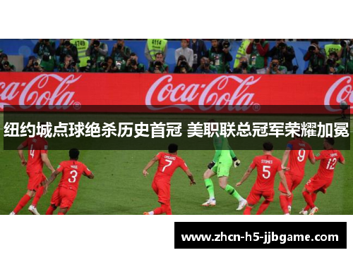纽约城点球绝杀历史首冠 美职联总冠军荣耀加冕 纽约城点球绝杀历史首冠 美职联总冠军荣耀加冕