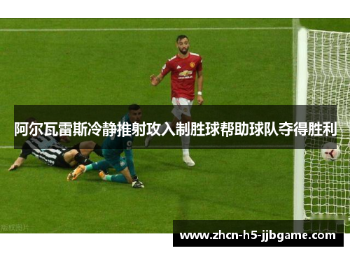 阿尔瓦雷斯冷静推射攻入制胜球帮助球队夺得胜利 阿尔瓦雷斯冷静推射攻入制胜球帮助球队夺得胜利