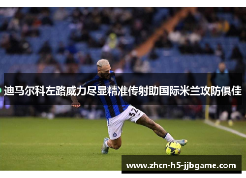 迪马尔科左路威力尽显精准传射助国际米兰攻防俱佳 迪马尔科左路威力尽显精准传射助国际米兰攻防俱佳