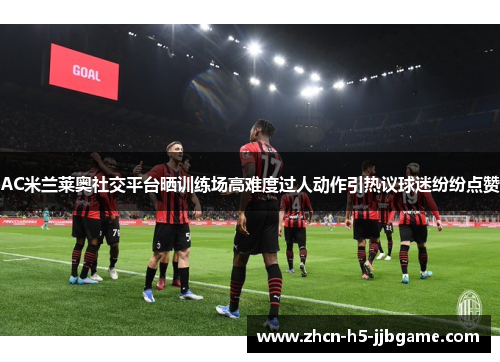 AC米兰莱奥社交平台晒训练场高难度过人动作引热议球迷纷纷点赞 AC米兰莱奥社交平台晒训练场高难度过人动作引热议球迷纷纷点赞