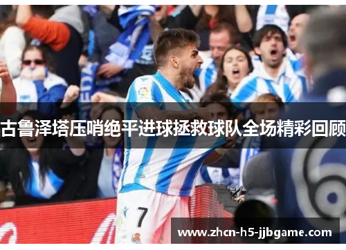 古鲁泽塔压哨绝平进球拯救球队全场精彩回顾