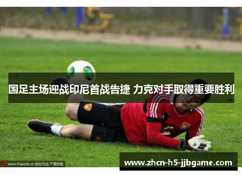 国足主场迎战印尼首战告捷 力克对手取得重要胜利