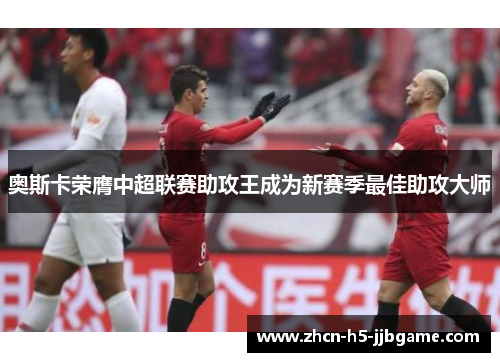 奥斯卡荣膺中超联赛助攻王成为新赛季最佳助攻大师