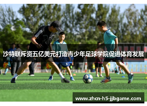 沙特联斥资五亿美元打造青少年足球学院促进体育发展 沙特联斥资五亿美元打造青少年足球学院促进体育发展