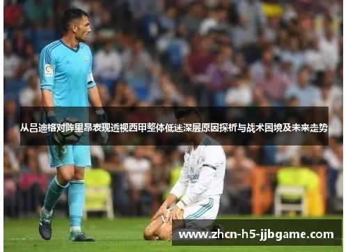 从吕迪格对阵里昂表现透视西甲整体低迷深层原因探析与战术困境及未来走势 从吕迪格对阵里昂表现透视西甲整体低迷深层原因探析与战术困境及未来走势