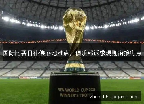 国际比赛日补偿落地难点,俱乐部诉求规则衔接焦点 国际比赛日补偿落地难点,俱乐部诉求规则衔接焦点